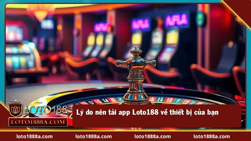 Lý do nên tải ứng dụng Loto188 về thiết bị