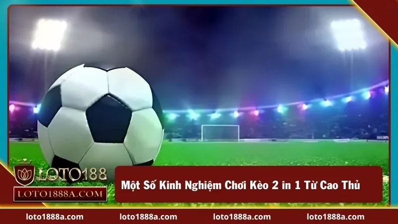 Mẹo hay khi chơi kèo 2 in 1 tại LOTO188 bạn nên áp dụng